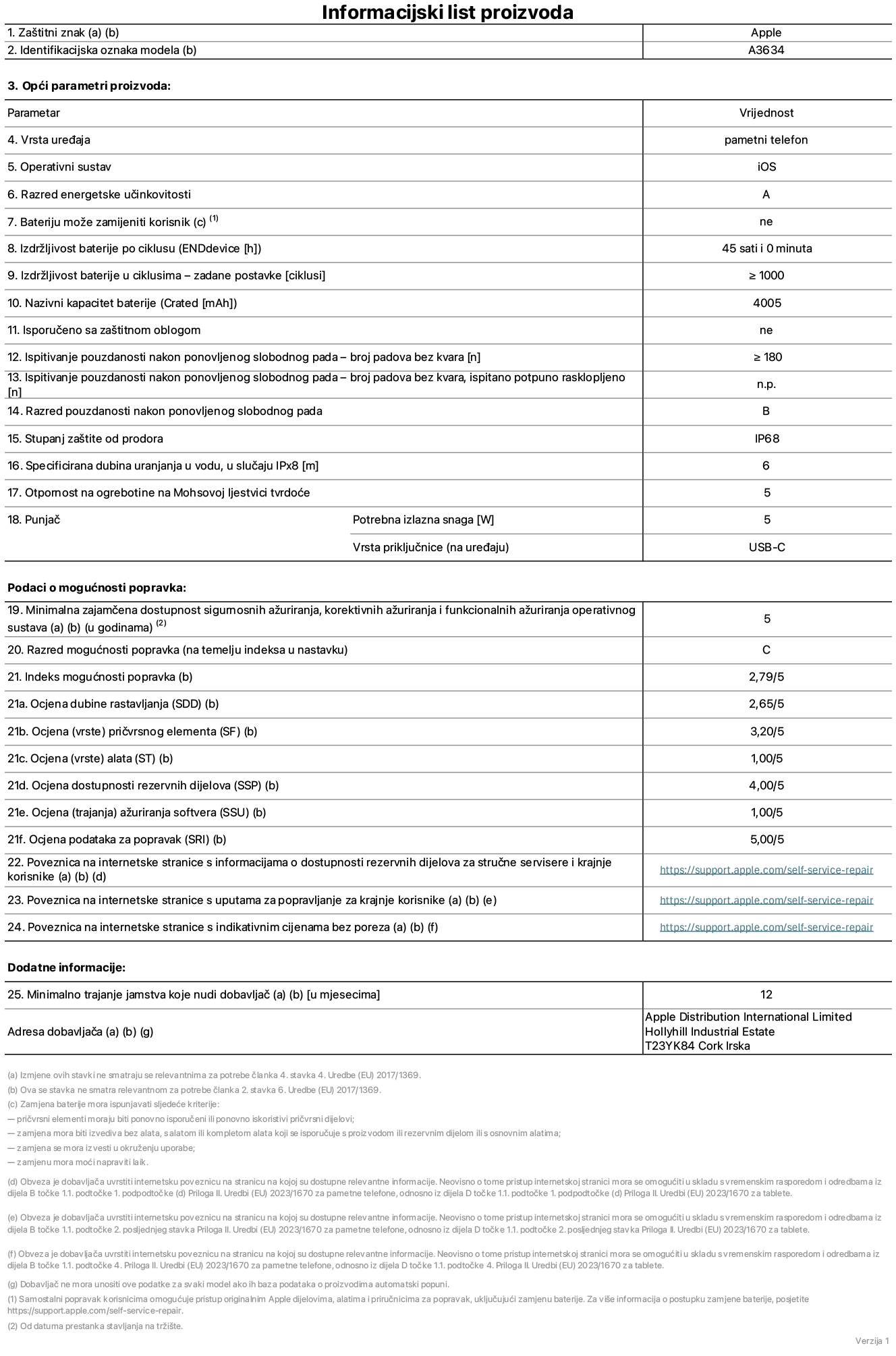 List s informacijama o proizvodu za iPhone 17e, model A3634. Isporučuje Apple Distribution International Limited, Hollyhill Industrial Estate. Cork, Irska, T23 YK84. Vrsta uređaja: pametni telefon. Operativni sustav: iOS. Klasa energetske učinkovitosti: A. Baterija koju može zamijeniti korisnik: ne. Trajanje baterije po ciklusu: 45 sati. Trajanje baterije u ciklusima – zadane postavke: 1000 ili više. Nazivni kapacitet baterije: 4005 mAh. Isporučuje se za zaštitnom maskom: ne. Test pouzdanosti pri višekratnim slobodnim padovima – broj padova bez kvara: 180 ili više. Test pouzdanosti pri višekratnim slobodnim padovima – broj padova bez kvara testiranih u potpuno proširenom stanju: nije primjenjivo. Ponovljeni slobodni pad u klasi pouzdanosti: B. Ocjena zaštite od prodiranja: IP68. Specificirana dubina uranjanja u vodu, u slučaju zaštite IPx8: 6 metara. Otpornost na grebanje zaslona na Mohsovoj ljestvici tvrdoće: 5. Potrebna izlazna snaga punjača: 5 W. Vrsta utičnice punjača (na strani uređaja): USB-C. Minimalna zajamčena dostupnost sigurnosnih ažuriranja operativnog sustava, korektivnih ažuriranja i ažuriranja funkcija: 5 godina. Klasa popravljivosti: C. Indeks popravljivosti: 2,79/5. Ocjena dubine rastavljanja (SDD): 2,65/5. Ocjena pričvrsnih elemenata: 3,20/5. Ocjena alata: 1/5. Ocjena rezervnih dijelova: 4/5. Ocjena ažuriranja softvera: 1/5. Ocjena informacija o popravcima: 5/5. Poveznica za informacije o dostupnosti rezervnih dijelova za profesionalne servisere i krajnje korisnike: https://support.apple.com/self-service-repair. Poveznica za upute za popravljanje za krajnje korisnike: https://support.apple.com/self-service-repair. Poveznica za indikativne cijene prije poreza: https://support.apple.com/self-service-repair. Ponuđeno je 12-mjesečno općenito jamstvo.
